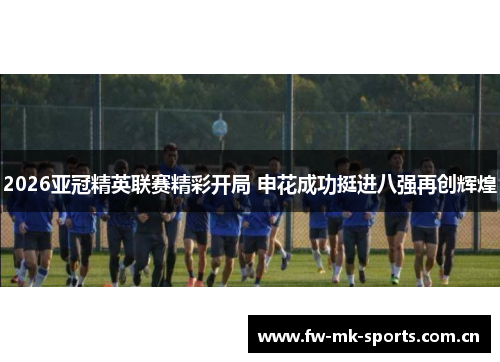 2026亚冠精英联赛精彩开局 申花成功挺进八强再创辉煌 2026亚冠精英联赛精彩开局 申花成功挺进八强再创辉煌