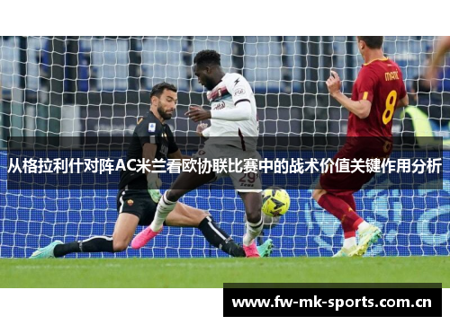 从格拉利什对阵AC米兰看欧协联比赛中的战术价值关键作用分析