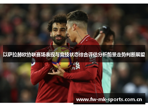 以萨拉赫欧协联赛场表现与竞技状态综合评估分析前景走势判断展望